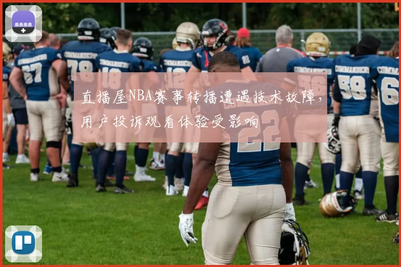 直播屋NBA赛事转播遭遇技术故障,用户投诉观看体验受影响