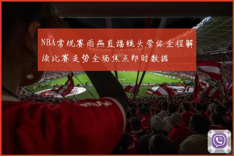 NBA常规赛雨燕直播镜头带你全程解读比赛走势全场焦点即时数据