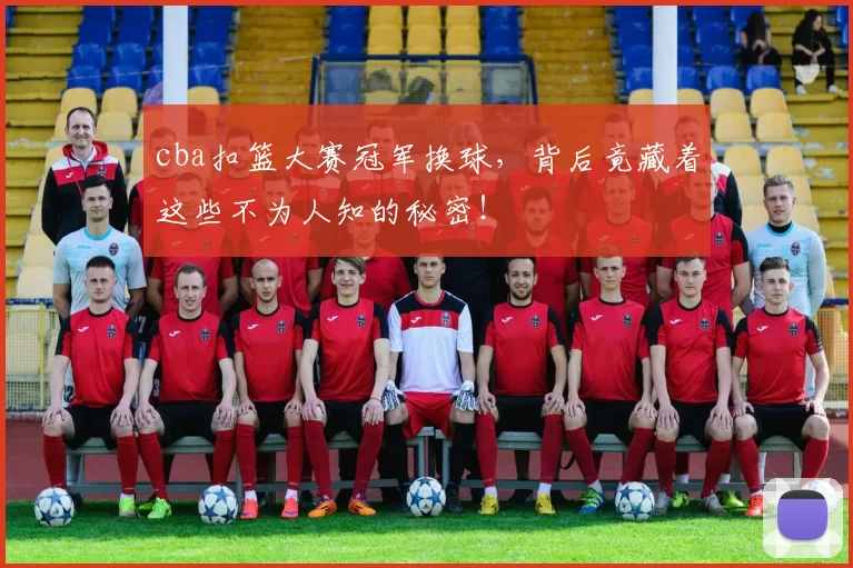 cba扣篮大赛冠军换球，背后竟藏着这些不为人知的秘密！