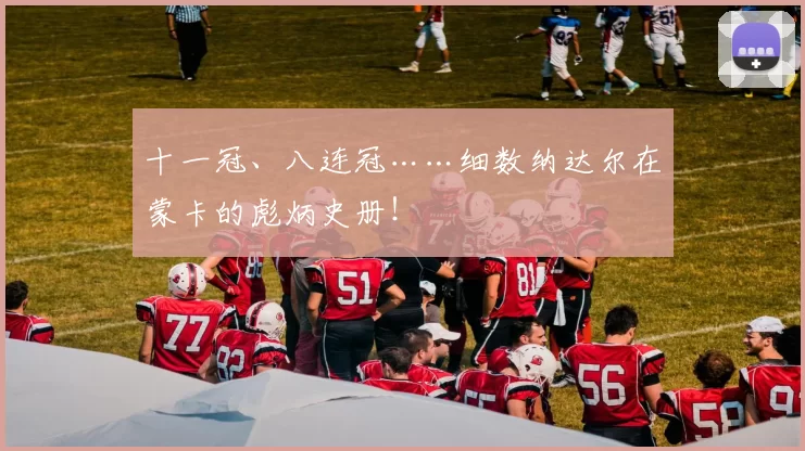 十一冠、八连冠……细数纳达尔在蒙卡的彪炳史册！