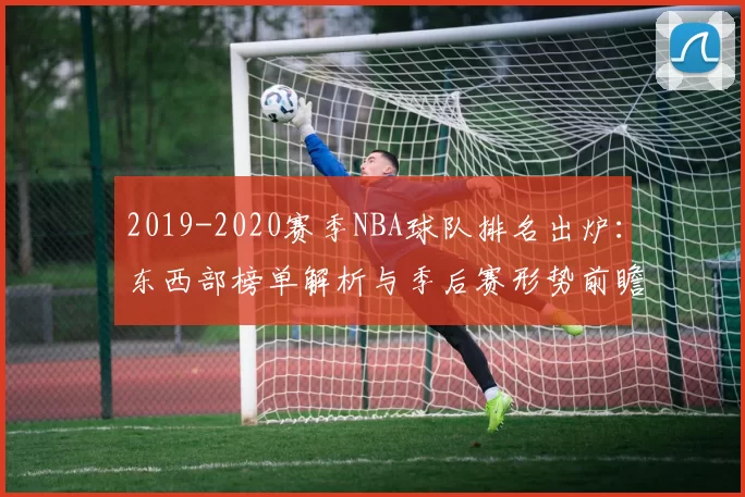 2019-2020赛季NBA球队排名出炉：东西部榜单解析与季后赛形势前瞻
