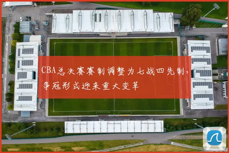 CBA总决赛赛制调整为七战四先制，争冠形式迎来重大变革