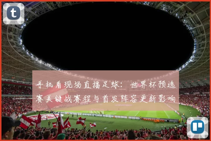 手机看现场直播足球：世界杯预选赛关键战赛程与首发阵容更新影响比赛进程