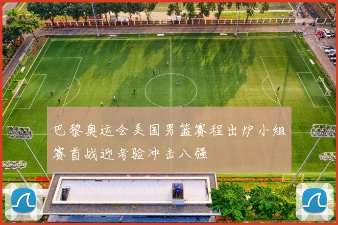 巴黎奥运会美国男篮赛程出炉小组赛首战迎考验冲击八强