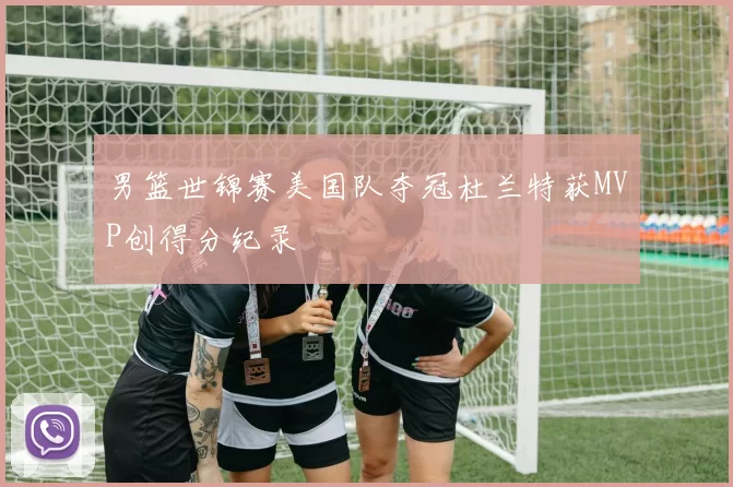 男篮世锦赛美国队夺冠杜兰特获MVP创得分纪录