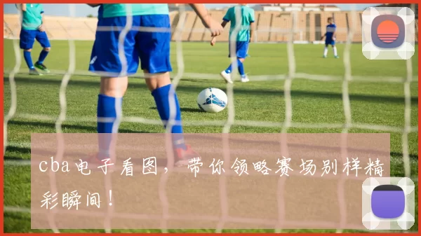 cba电子看图，带你领略赛场别样精彩瞬间！