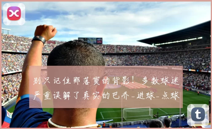 别只记住那落寞的背影！多数球迷严重误解了真实的巴乔_进球_点球_天赋