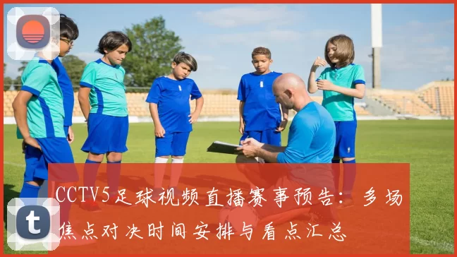 CCTV5足球视频直播赛事预告：多场焦点对决时间安排与看点汇总