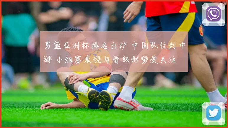 男篮亚洲杯排名出炉 中国队位列中游 小组赛表现与晋级形势受关注