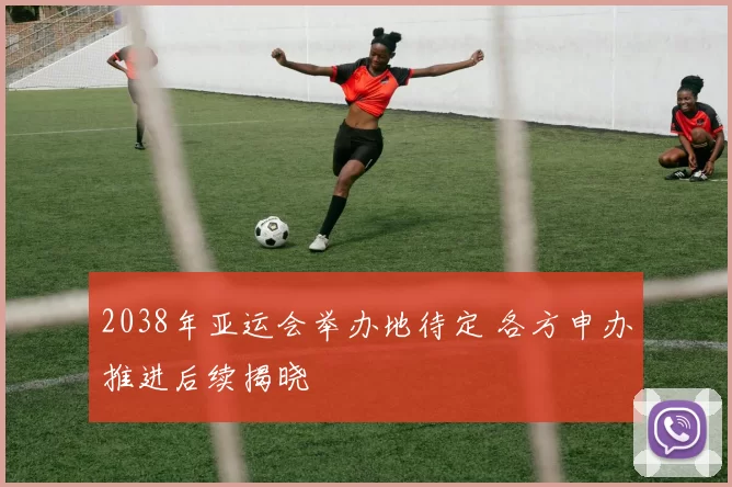 2038年亚运会举办地待定 各方申办推进后续揭晓