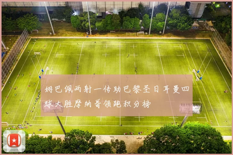 姆巴佩两射一传助巴黎圣日耳曼四球大胜摩纳哥领跑积分榜