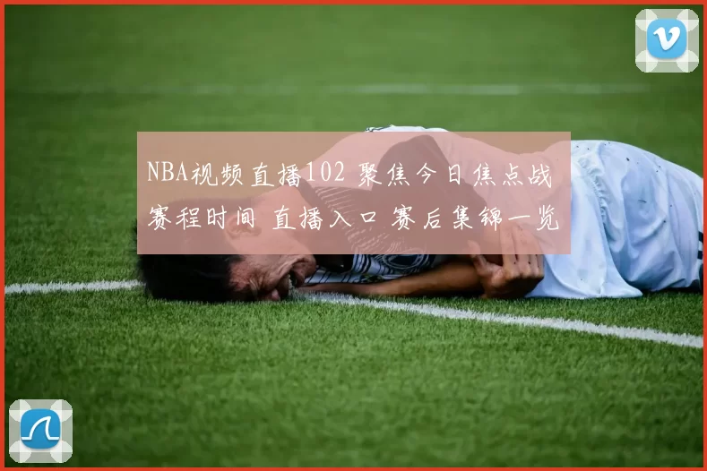 NBA视频直播102 聚焦今日焦点战 赛程时间 直播入口 赛后集锦一览