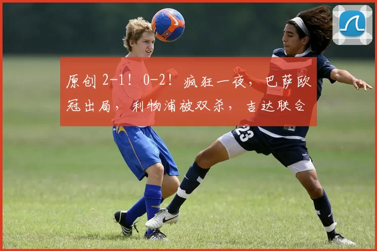 原创 2-1！0-2！疯狂一夜，巴萨欧冠出局，利物浦被双杀，吉达联合险胜