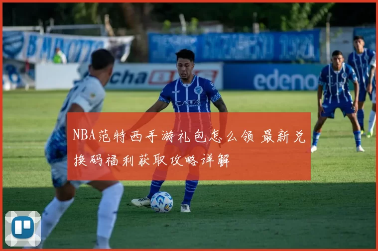 NBA范特西手游礼包怎么领 最新兑换码福利获取攻略详解