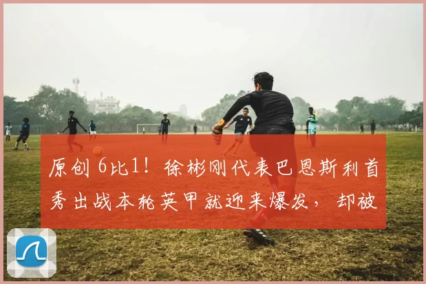 原创 6比1！徐彬刚代表巴恩斯利首秀出战本轮英甲就迎来爆发，却被辟谣