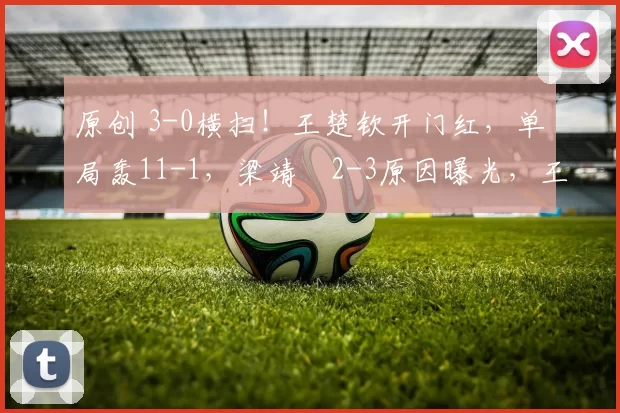 原创 3-0横扫！王楚钦开门红，单局轰11-1，梁靖崑2-3原因曝光，王皓恨铁不成钢