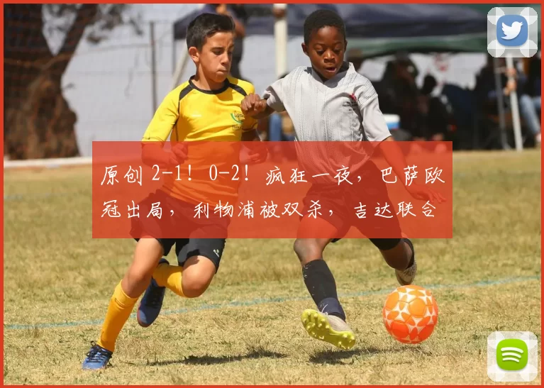 原创 2-1！0-2！疯狂一夜，巴萨欧冠出局，利物浦被双杀，吉达联合险胜