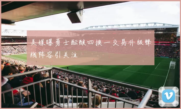 美媒曝勇士酝酿四换一交易升级锋线阵容引关注