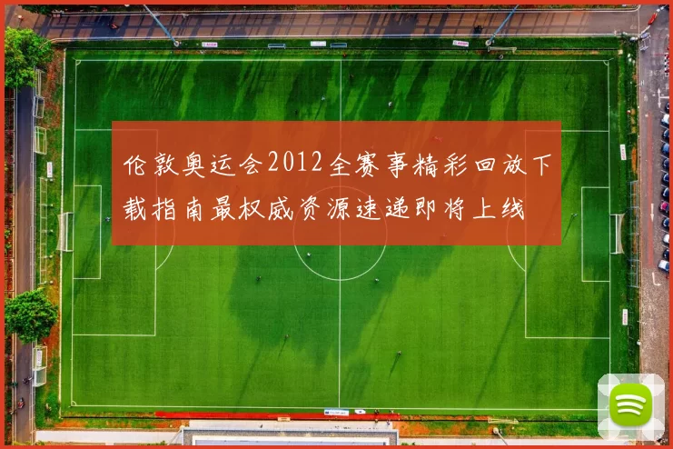 伦敦奥运会2012全赛事精彩回放下载指南最权威资源速递即将上线