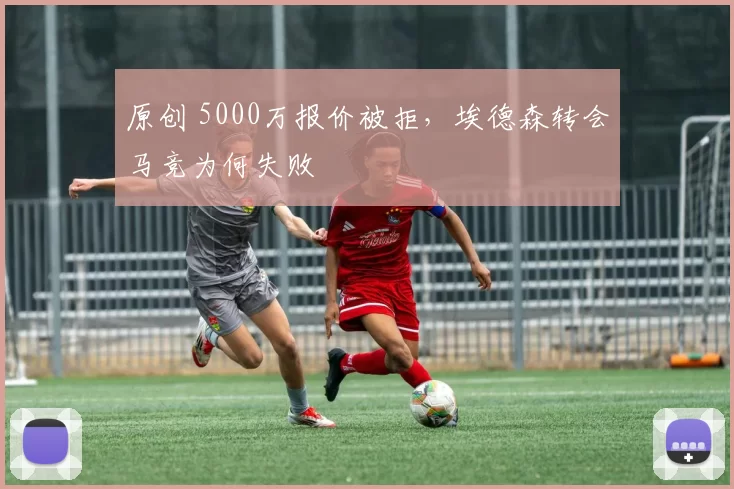 原创 5000万报价被拒,埃德森转会马竞为何失败