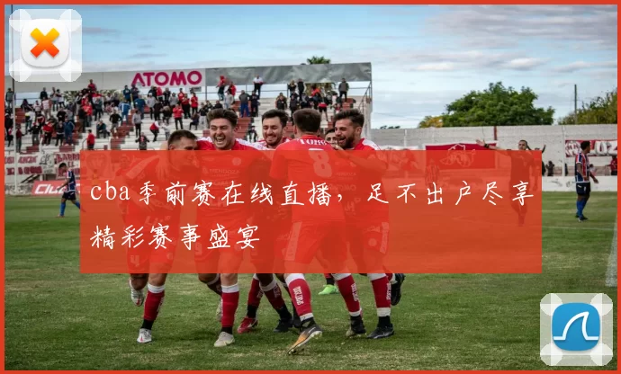 cba季前赛在线直播，足不出户尽享精彩赛事盛宴