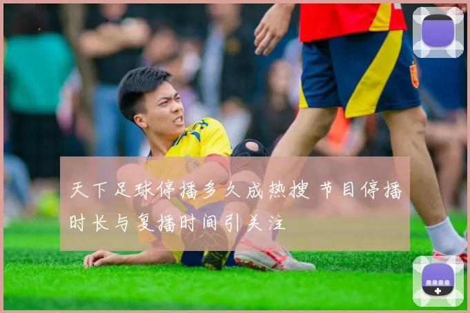 天下足球停播多久成热搜 节目停播时长与复播时间引关注