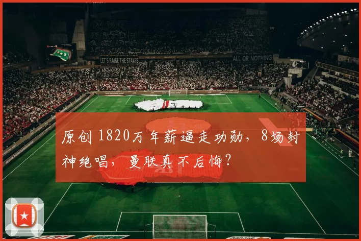 原创 1820万年薪逼走功勋，8场封神绝唱，曼联真不后悔？