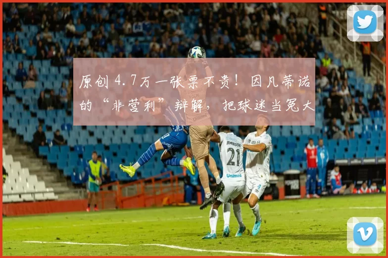 原创 4.7万一张票不贵！因凡蒂诺的“非营利”辩解，把球迷当冤大头？