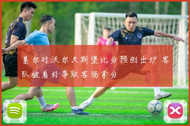 基尔对沃尔夫斯堡比分预测出炉 客队被看好争取客场拿分