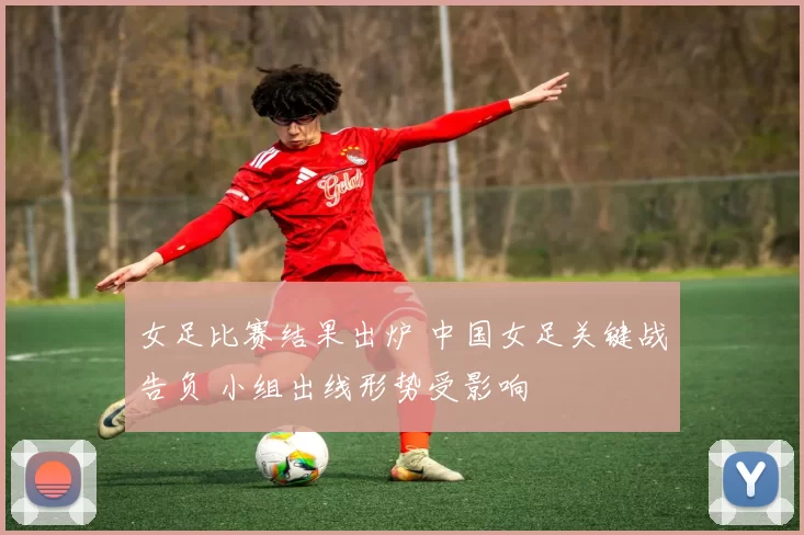 女足比赛结果出炉 中国女足关键战告负 小组出线形势受影响