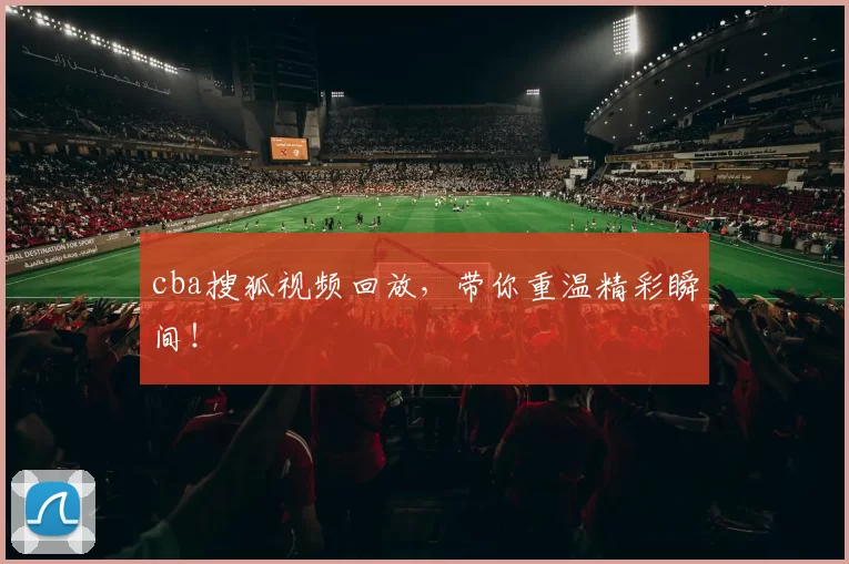 cba搜狐视频回放，带你重温精彩瞬间！