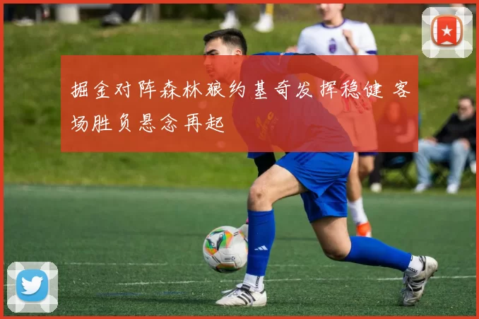 掘金对阵森林狼约基奇发挥稳健 客场胜负悬念再起