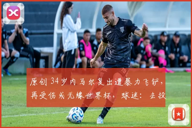 原创 34岁内马尔复出遭暴力飞铲,再受伤或无缘世界杯,球迷:去投奔梅西吧