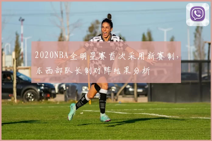 2020NBA全明星赛首次采用新赛制,东西部队长制对阵结果分析
