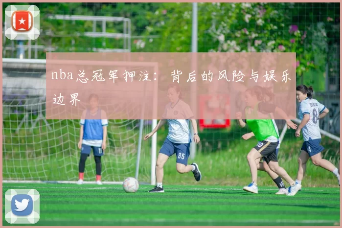 nba总冠军押注：背后的风险与娱乐边界