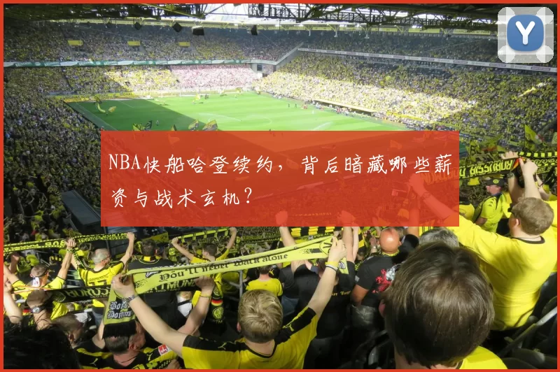 NBA快船哈登续约,背后暗藏哪些薪资与战术玄机?