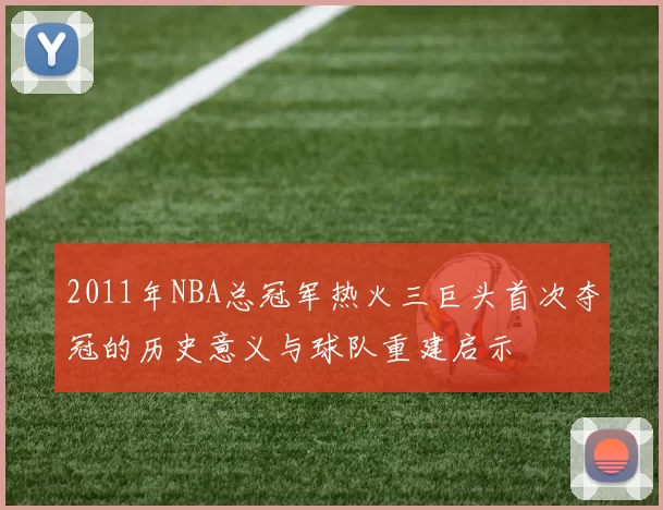 2011年NBA总冠军热火三巨头首次夺冠的历史意义与球队重建启示