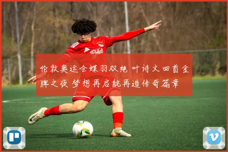 伦敦奥运会蝶羽双绝 叶诗文回首金牌之夜 梦想再启航再造传奇篇章