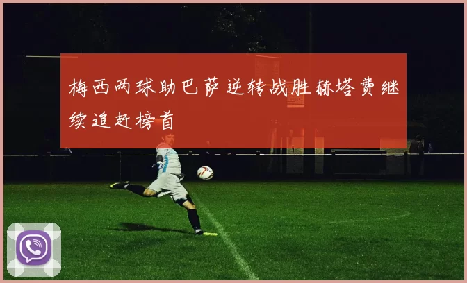 梅西两球助巴萨逆转战胜赫塔费继续追赶榜首