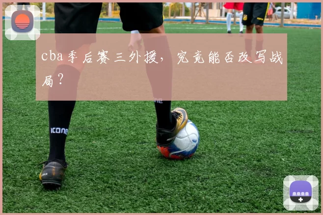 cba季后赛三外援，究竟能否改写战局？