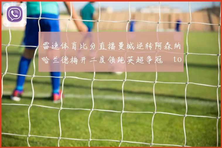 雷速体育比分直播曼城逆转阿森纳哈兰德梅开二度领跑英超争冠token缺失