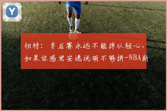 切特：季后赛永远不能掉以轻心，如果你感觉安逸说明不够拼-NBA新闻