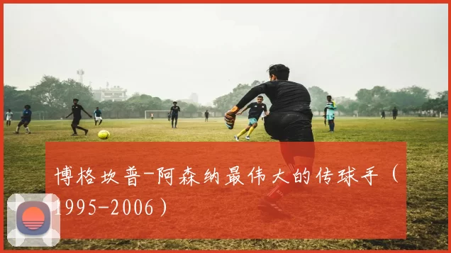 博格坎普-阿森纳最伟大的传球手（1995-2006）