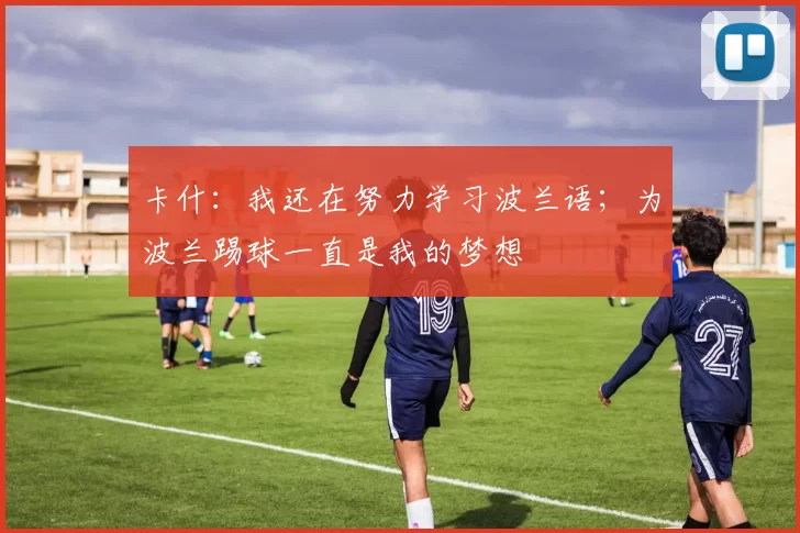 卡什：我还在努力学习波兰语；为波兰踢球一直是我的梦想