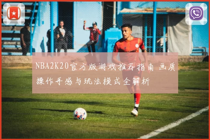 NBA2K20官方版游戏推荐指南 画质操作手感与玩法模式全解析