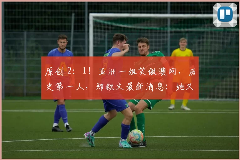 原创 2:1!亚洲一姐笑傲澳网,历史第一人,郑钦文最新消息:她又退赛了