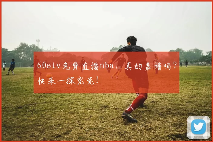 60etv免费直播nba，真的靠谱吗？快来一探究竟！