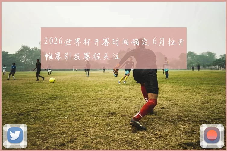 2026世界杯开赛时间确定 6月拉开帷幕引发赛程关注