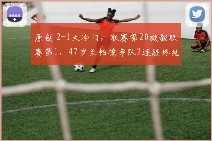 原创 2-1大冷门,联赛第20掀翻联赛第1,47岁兰帕德率队2连胜终结