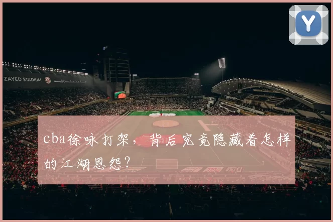 cba徐咏打架，背后究竟隐藏着怎样的江湖恩怨？